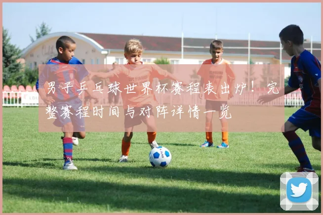 男子乒乓球世界杯赛程表出炉！完整赛程时间与对阵详情一览