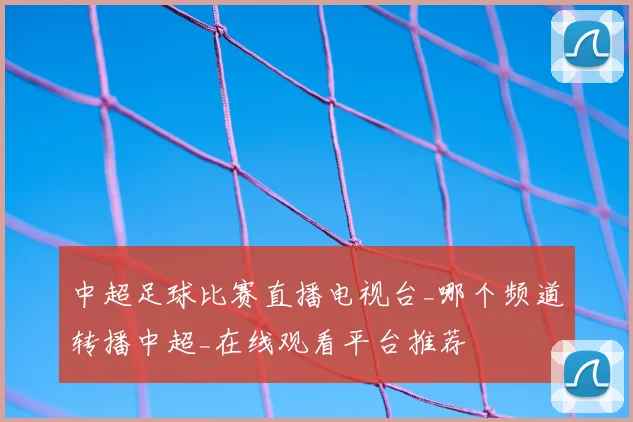 中超足球比赛直播电视台_哪个频道转播中超_在线观看平台推荐