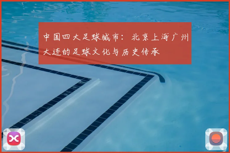 中国四大足球城市：北京上海广州大连的足球文化与历史传承