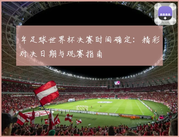 年足球世界杯决赛时间确定：精彩对决日期与观赛指南