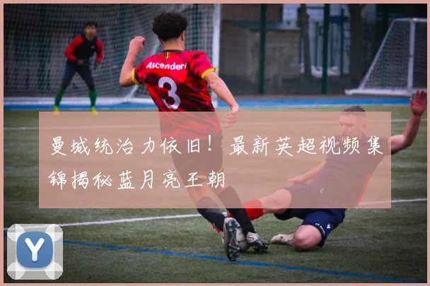 曼城统治力依旧！最新英超视频集锦揭秘蓝月亮王朝