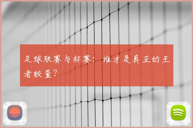 足球联赛与杯赛：谁才是真正的王者较量？