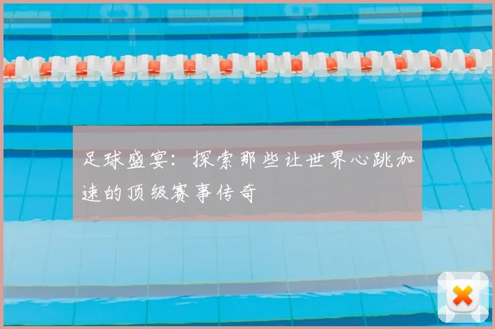 足球盛宴：探索那些让世界心跳加速的顶级赛事传奇