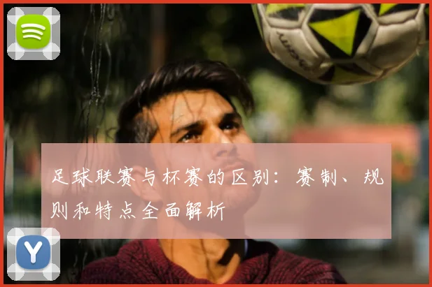 足球联赛与杯赛的区别：赛制、规则和特点全面解析