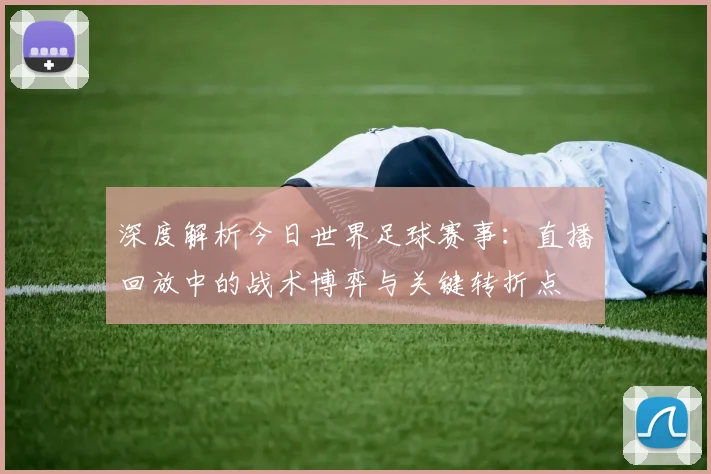深度解析今日世界足球赛事：直播回放中的战术博弈与关键转折点