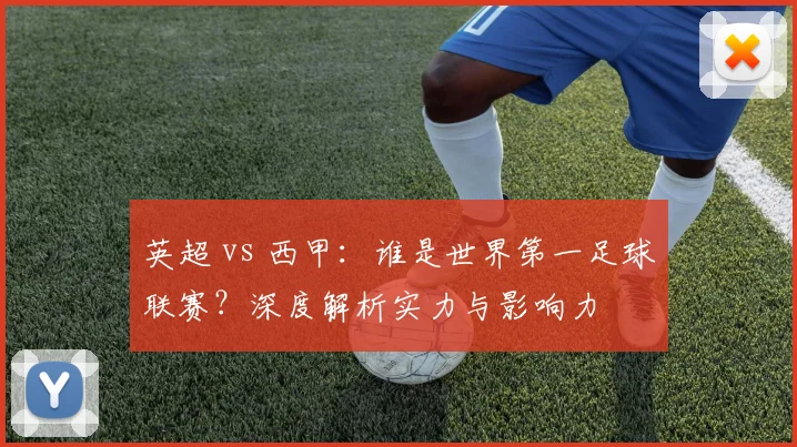 英超 vs 西甲：谁是世界第一足球联赛？深度解析实力与影响力