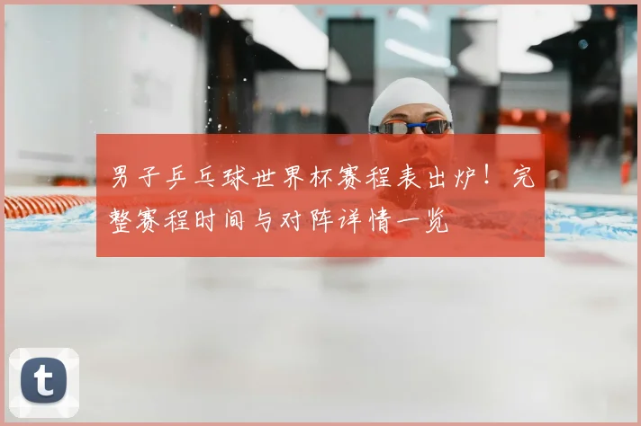 男子乒乓球世界杯赛程表出炉！完整赛程时间与对阵详情一览