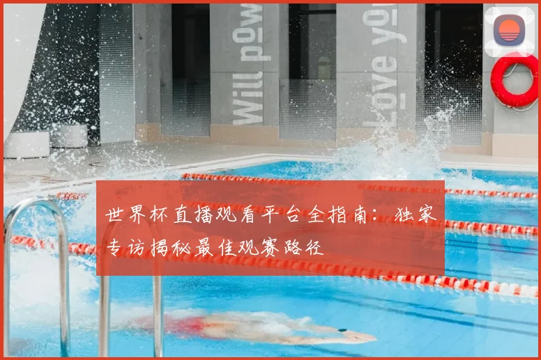 世界杯直播观看平台全指南：独家专访揭秘最佳观赛路径