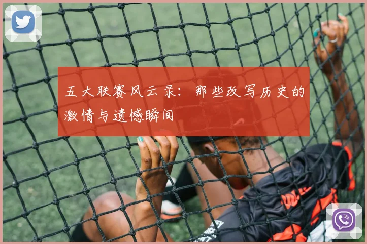 五大联赛风云录:那些改写历史的激情与遗憾瞬间
