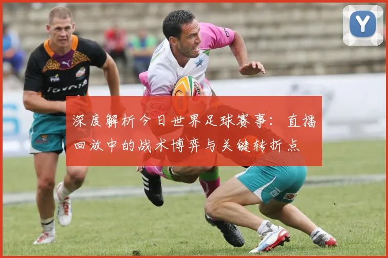 深度解析今日世界足球赛事：直播回放中的战术博弈与关键转折点