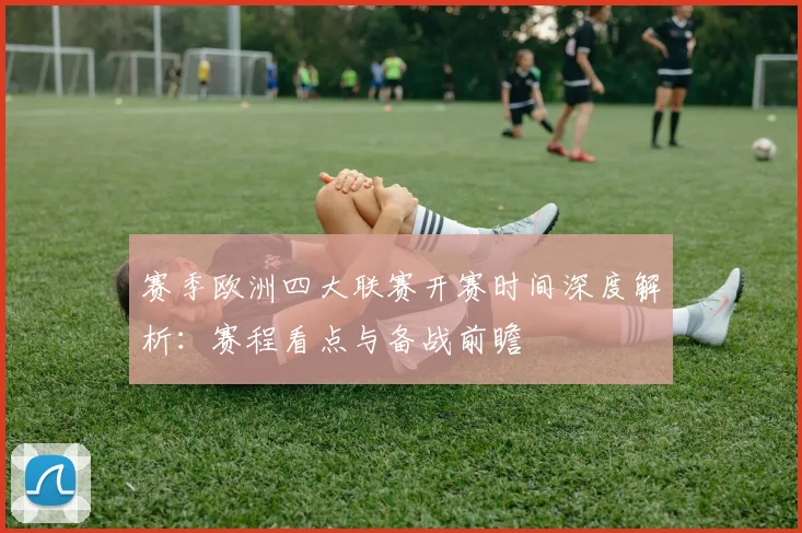 赛季欧洲四大联赛开赛时间深度解析：赛程看点与备战前瞻