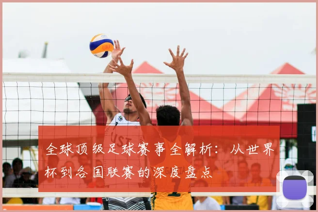 全球顶级足球赛事全解析:从世界杯到各国联赛的深度盘点